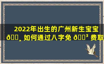 2022年出生的广州新生宝宝 🕸 如何通过八字免 🐳 费取一个好名字